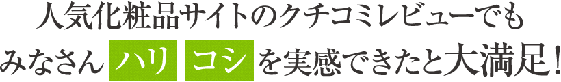 人気化粧品サイトのクチコミレビューでもみなさん【ハリ】【コシ】を実感できたと大満足！
