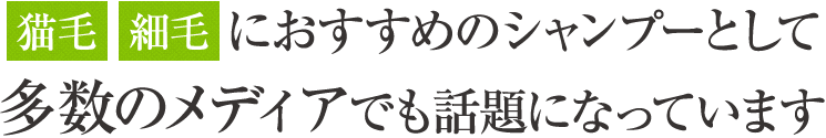 【猫毛】【細毛】におすすめのシャンプーとして多数のメディアでも話題になっています