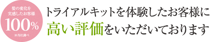 トライアルキットを体験したお客様に高い評価をいただいております