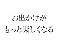 お出かけがもっと楽しくなる