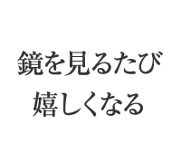 鏡を見るたび嬉しくなる